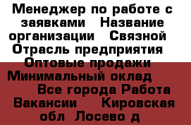 Менеджер по работе с заявками › Название организации ­ Связной › Отрасль предприятия ­ Оптовые продажи › Минимальный оклад ­ 30 000 - Все города Работа » Вакансии   . Кировская обл.,Лосево д.